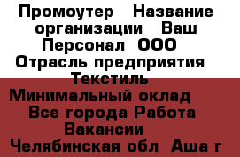 Промоутер › Название организации ­ Ваш Персонал, ООО › Отрасль предприятия ­ Текстиль › Минимальный оклад ­ 1 - Все города Работа » Вакансии   . Челябинская обл.,Аша г.